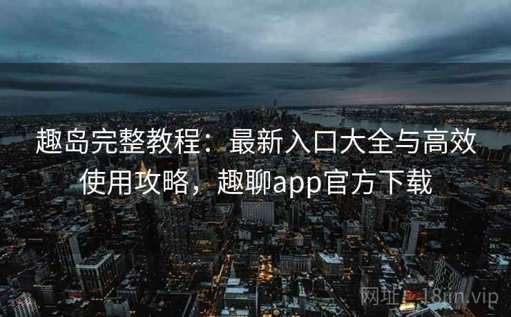 趣岛完整教程：最新入口大全与高效使用攻略，趣聊app官方下载  第2张