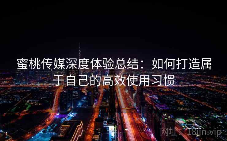 蜜桃传媒深度体验总结：如何打造属于自己的高效使用习惯