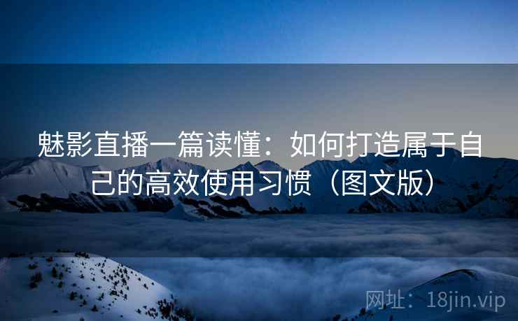魅影直播一篇读懂：如何打造属于自己的高效使用习惯（图文版）  第1张