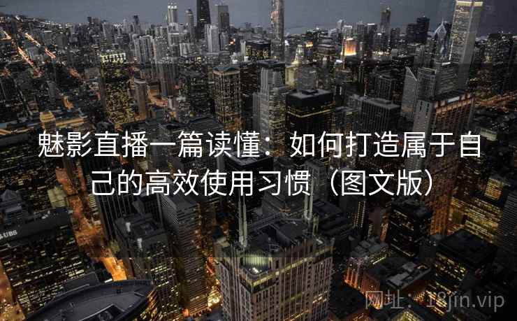 魅影直播一篇读懂：如何打造属于自己的高效使用习惯（图文版）  第2张