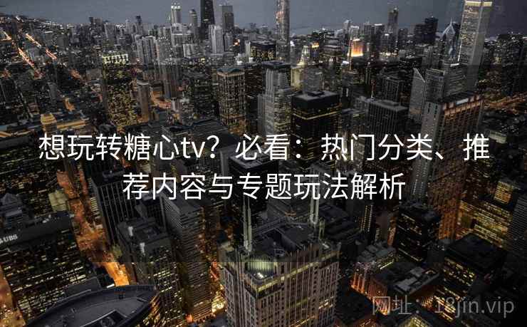 想玩转糖心tv？必看：热门分类、推荐内容与专题玩法解析  第1张