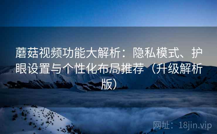 蘑菇视频功能大解析：隐私模式、护眼设置与个性化布局推荐（升级解析版）