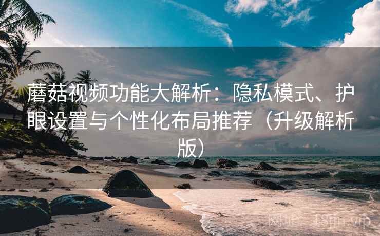 蘑菇视频功能大解析：隐私模式、护眼设置与个性化布局推荐（升级解析版）