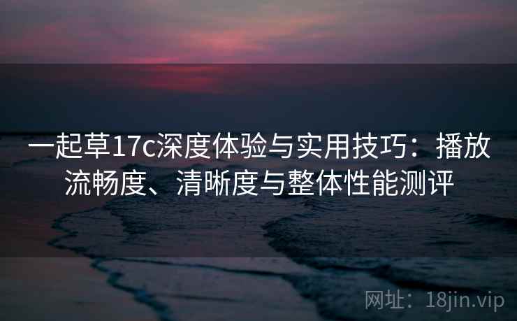 一起草17c深度体验与实用技巧：播放流畅度、清晰度与整体性能测评