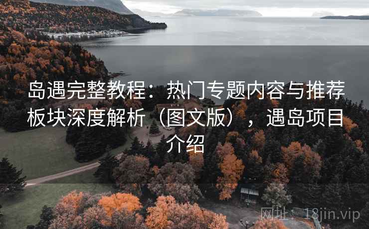 岛遇完整教程：热门专题内容与推荐板块深度解析（图文版），遇岛项目介绍  第1张