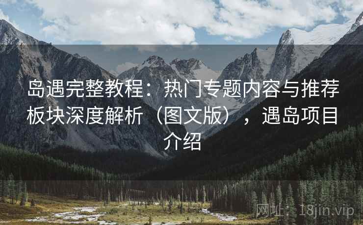 岛遇完整教程：热门专题内容与推荐板块深度解析（图文版），遇岛项目介绍  第2张