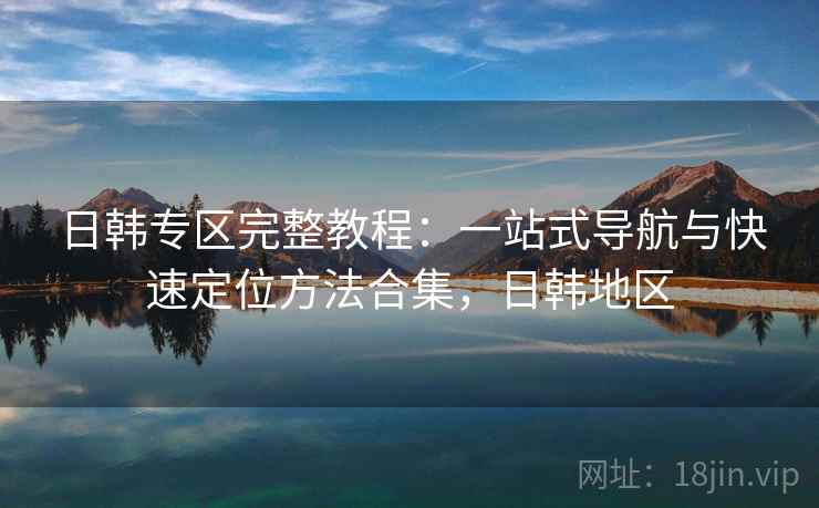 日韩专区完整教程：一站式导航与快速定位方法合集，日韩地区  第2张