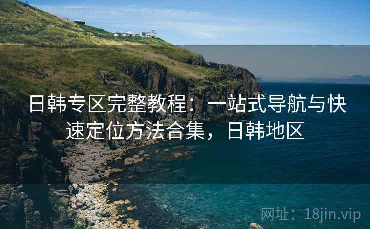 日韩专区完整教程：一站式导航与快速定位方法合集，日韩地区  第1张