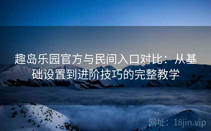 趣岛乐园官方与民间入口对比：从基础设置到进阶技巧的完整教学  第2张