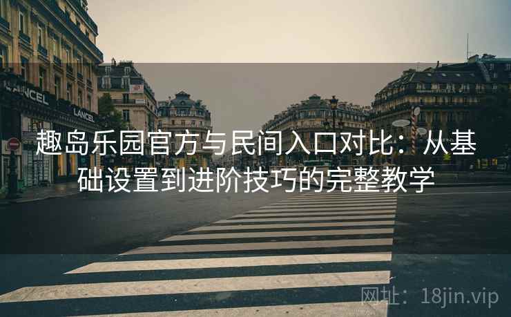 趣岛乐园官方与民间入口对比：从基础设置到进阶技巧的完整教学
