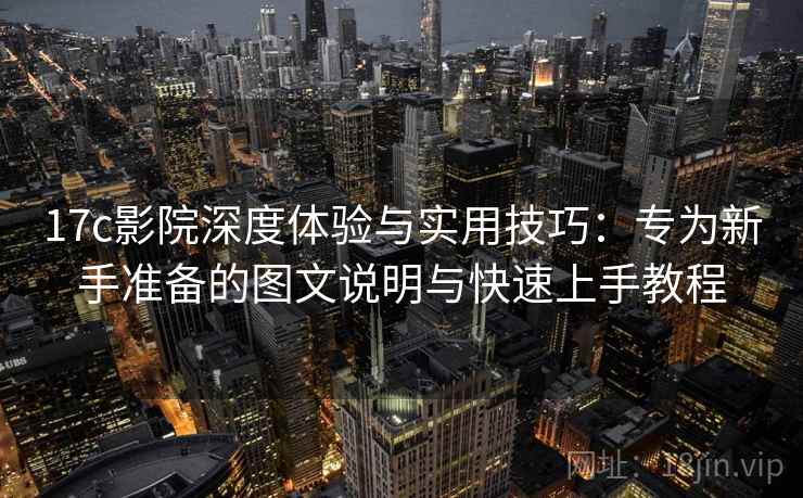 17c影院深度体验与实用技巧：专为新手准备的图文说明与快速上手教程  第2张