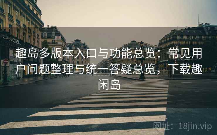趣岛多版本入口与功能总览：常见用户问题整理与统一答疑总览，下载趣闲岛  第1张