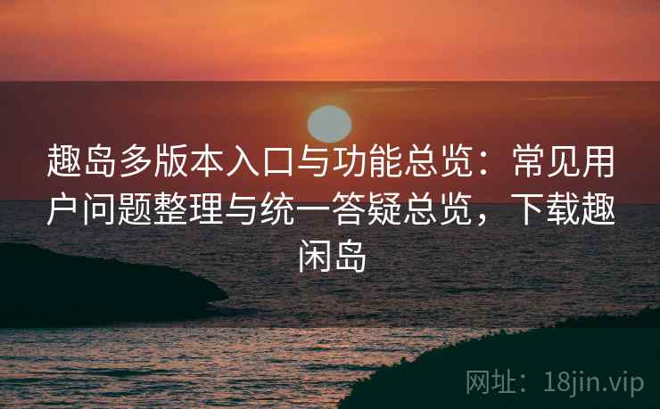 趣岛多版本入口与功能总览：常见用户问题整理与统一答疑总览，下载趣闲岛  第2张