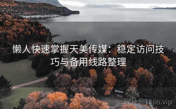 懒人快速掌握天美传媒：稳定访问技巧与备用线路整理