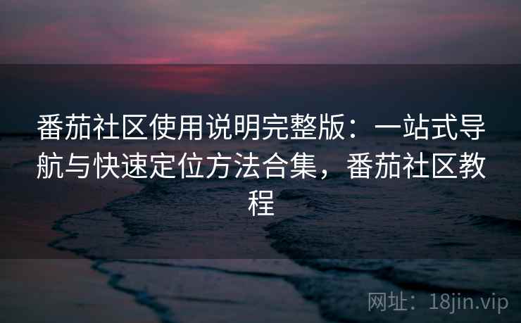 番茄社区使用说明完整版：一站式导航与快速定位方法合集，番茄社区教程  第2张