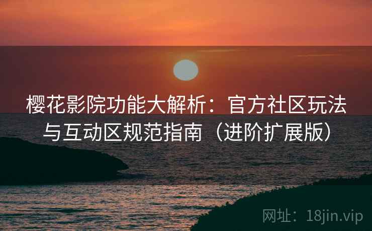 樱花影院功能大解析：官方社区玩法与互动区规范指南（进阶扩展版）