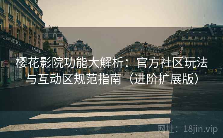 樱花影院功能大解析：官方社区玩法与互动区规范指南（进阶扩展版）  第2张