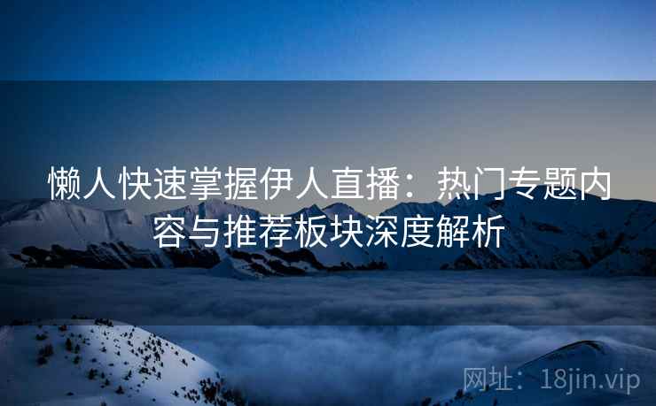 懒人快速掌握伊人直播：热门专题内容与推荐板块深度解析