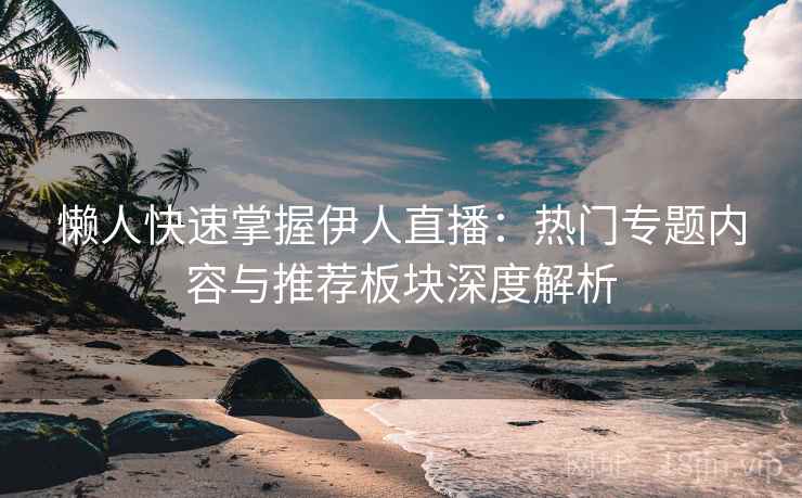 懒人快速掌握伊人直播：热门专题内容与推荐板块深度解析  第2张