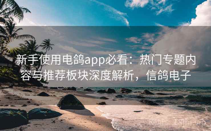 新手使用电鸽app必看：热门专题内容与推荐板块深度解析，信鸽电子