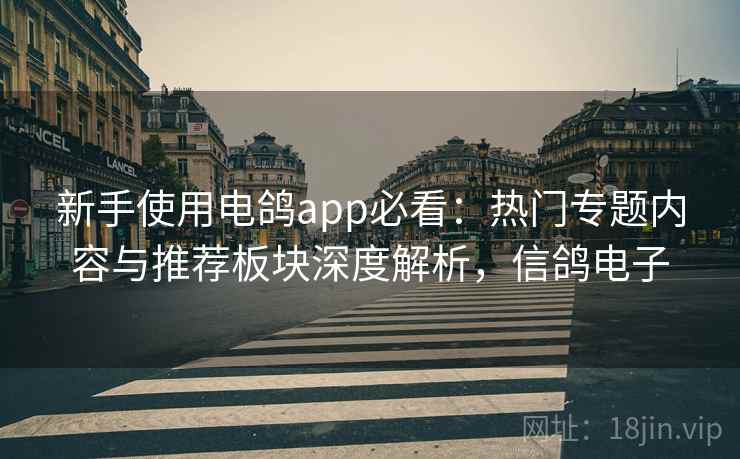 新手使用电鸽app必看：热门专题内容与推荐板块深度解析，信鸽电子  第2张