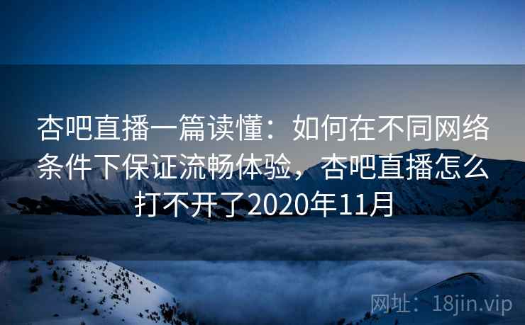 杏吧直播一篇读懂：如何在不同网络条件下保证流畅体验，杏吧直播怎么打不开了2020年11月  第1张