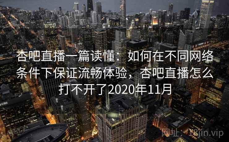 杏吧直播一篇读懂：如何在不同网络条件下保证流畅体验，杏吧直播怎么打不开了2020年11月  第2张