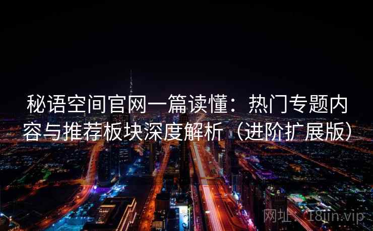 秘语空间官网一篇读懂：热门专题内容与推荐板块深度解析（进阶扩展版）