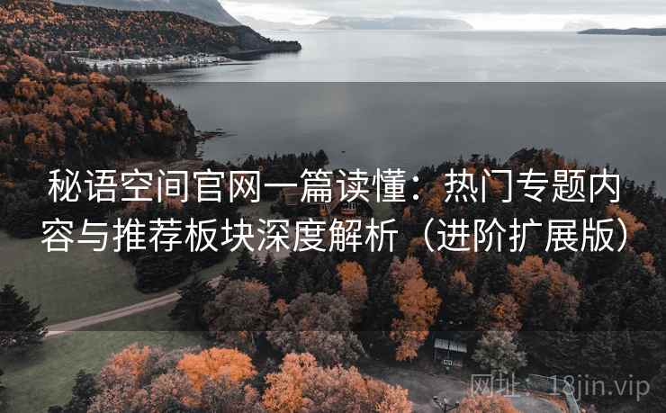 秘语空间官网一篇读懂：热门专题内容与推荐板块深度解析（进阶扩展版）  第2张