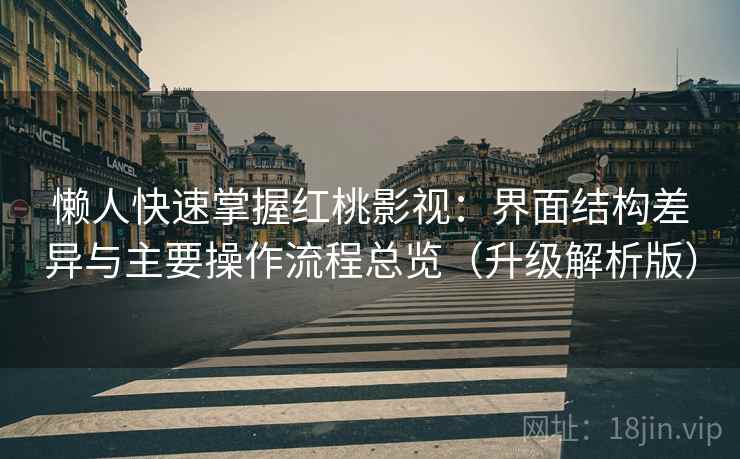 懒人快速掌握红桃影视：界面结构差异与主要操作流程总览（升级解析版）  第1张