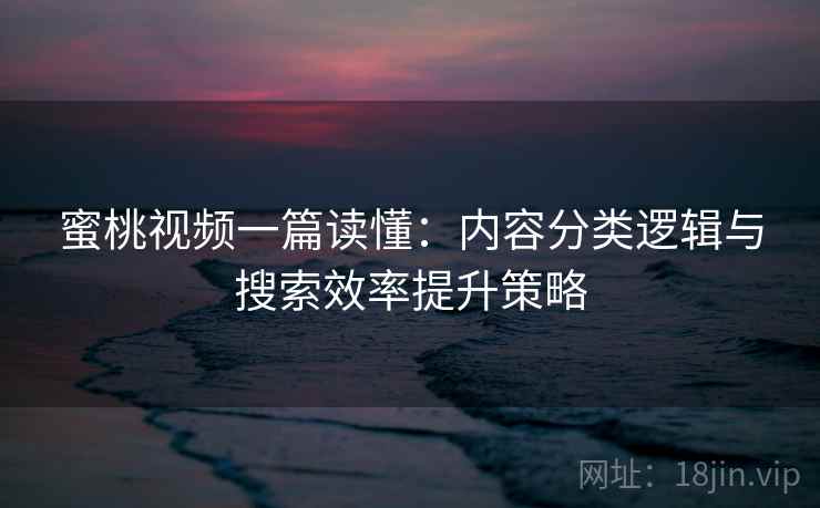 蜜桃视频一篇读懂：内容分类逻辑与搜索效率提升策略