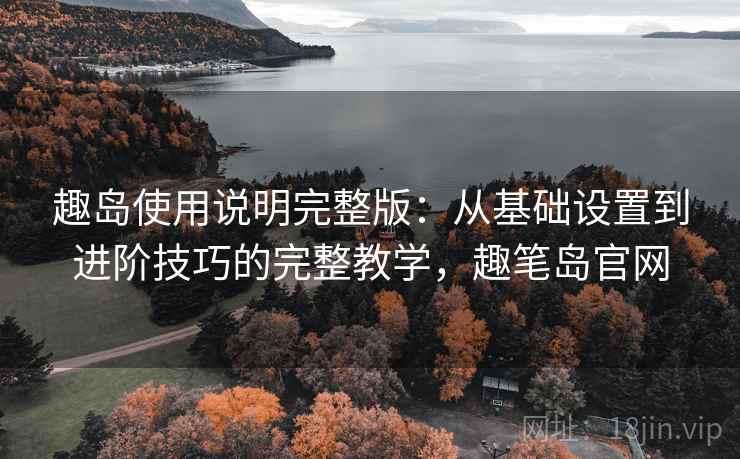 趣岛使用说明完整版：从基础设置到进阶技巧的完整教学，趣笔岛官网