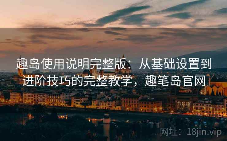 趣岛使用说明完整版：从基础设置到进阶技巧的完整教学，趣笔岛官网