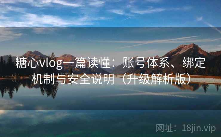 糖心vlog一篇读懂：账号体系、绑定机制与安全说明（升级解析版）