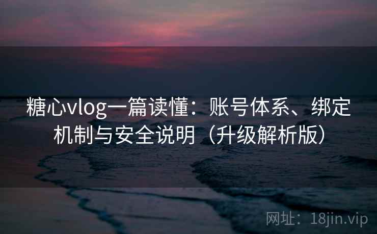 糖心vlog一篇读懂：账号体系、绑定机制与安全说明（升级解析版）