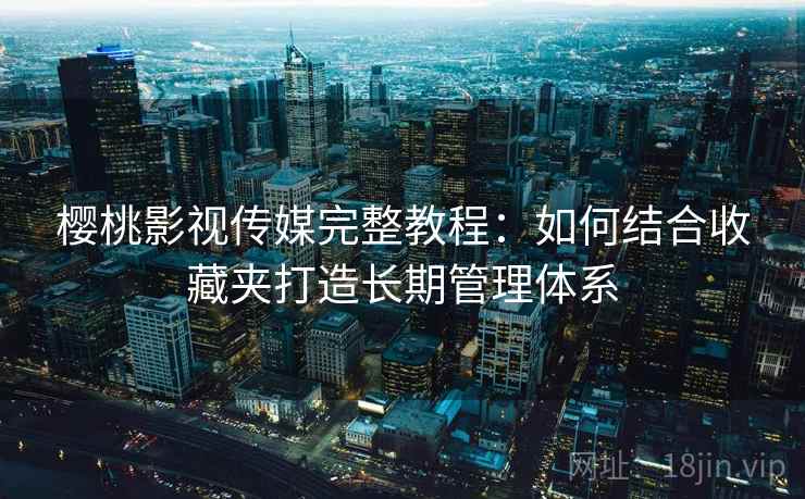 樱桃影视传媒完整教程：如何结合收藏夹打造长期管理体系