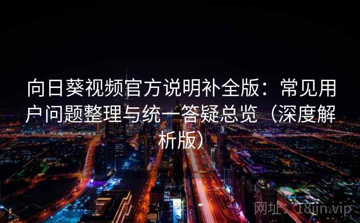 向日葵视频官方说明补全版：常见用户问题整理与统一答疑总览（深度解析版）