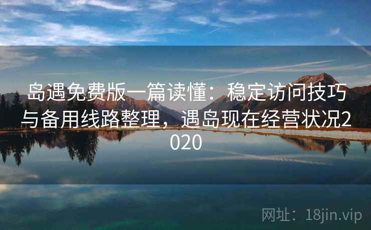 岛遇免费版一篇读懂：稳定访问技巧与备用线路整理，遇岛现在经营状况2020