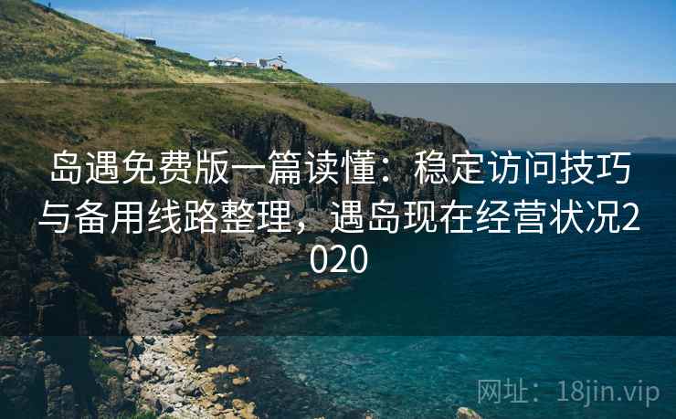 岛遇免费版一篇读懂：稳定访问技巧与备用线路整理，遇岛现在经营状况2020