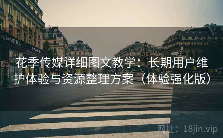 花季传媒详细图文教学：长期用户维护体验与资源整理方案（体验强化版）