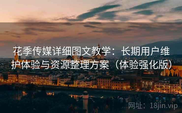 花季传媒详细图文教学：长期用户维护体验与资源整理方案（体验强化版）