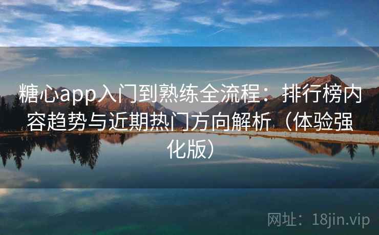 糖心app入门到熟练全流程：排行榜内容趋势与近期热门方向解析（体验强化版）