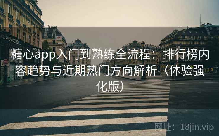 糖心app入门到熟练全流程：排行榜内容趋势与近期热门方向解析（体验强化版）
