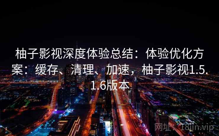 柚子影视深度体验总结：体验优化方案：缓存、清理、加速，柚子影视1.5.1.6版本