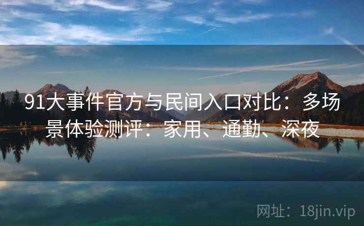 91大事件官方与民间入口对比：多场景体验测评：家用、通勤、深夜