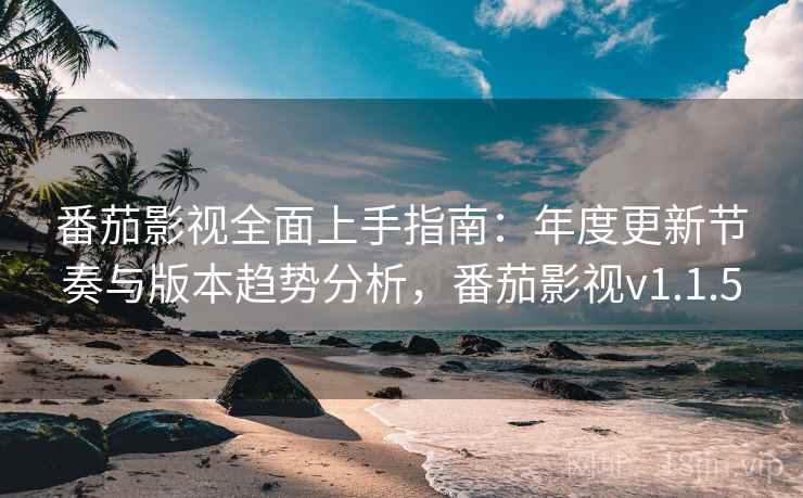 番茄影视全面上手指南：年度更新节奏与版本趋势分析，番茄影视v1.1.5