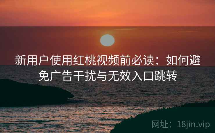 新用户使用红桃视频前必读：如何避免广告干扰与无效入口跳转