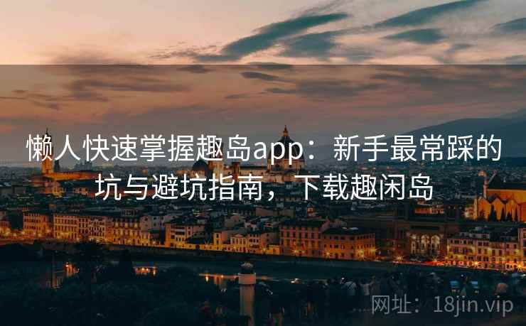 懒人快速掌握趣岛app：新手最常踩的坑与避坑指南，下载趣闲岛