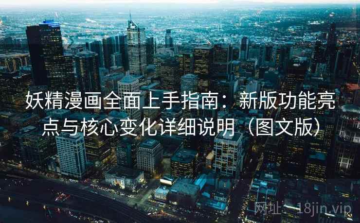 妖精漫画全面上手指南：新版功能亮点与核心变化详细说明（图文版）
