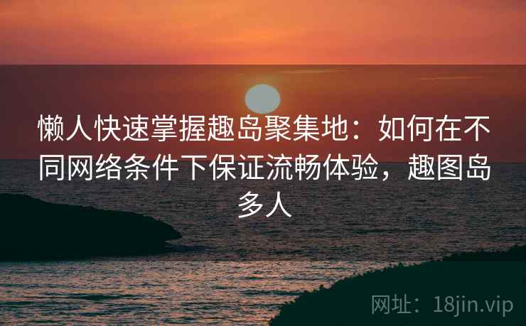 懒人快速掌握趣岛聚集地：如何在不同网络条件下保证流畅体验，趣图岛多人